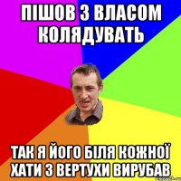 пішов з Власом колядувать так я його біля кожної хати з вертухи вирубав