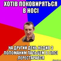 Хотів поковиряться в носі на другий день ходив з поломаним пальцем в гіпсі ,перестарався