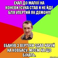 Ехал до малої на коневи.!сука став и не йде бля упертий як демон!! Ебанув з вертухи здав нахуй на ковбасу..моєм на що бухать.