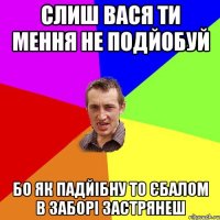 Слиш Вася ти мення не подйобуй бо як падйібну то єбалом в заборі застрянеш