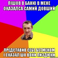 Пішов в баню в мене оказалса самий довший представив себе бетменом і сказал шо вони пиздюки