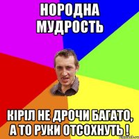 Нородна мудрость Кіріл не дрочи багато, а то руки отсохнуть !