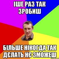 іше раз так зробиш більше нікогда так дєлать нє зможеш