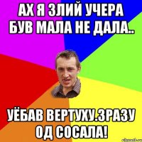 Ах я злий учера був мала не дала.. Уёбав вертуху.зразу од сосала!