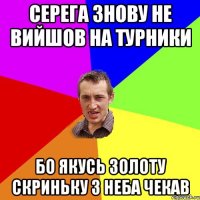 серега знову не вийшов на турники бо якусь золоту скриньку з неба чекав