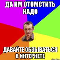 да им отомстить надо давайте обзываться в интернете