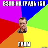 взяв на грудь 150 грам