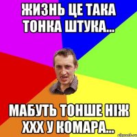 ЖИЗНЬ ЦЕ ТАКА ТОНКА ШТУКА... МАБУТЬ ТОНШЕ НІЖ ХХХ У КОМАРА...