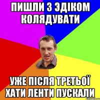 пишли з эдіком колядувати уже після третьої хати ленти пускали