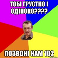 Тобі грустно і одіноко???? Позвоні нам 102