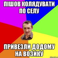 пішов колядувати по селу привезли додому на возику