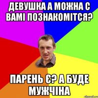 Девушка а можна с вамі познакомітся? Парень є? А буде мужчіна