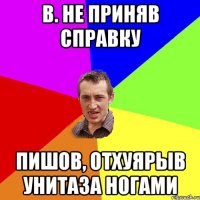 В. не приняв справку Пишов, отхуярыв унитаза ногами