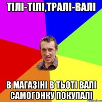 Тілі-тілі,тралі-валі В магазіні в тьоті валі самогонку покупалі