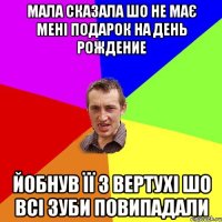 мала сказала шо не має мені подарок на день рождение йобнув її з вертухі шо всі зуби повипадали