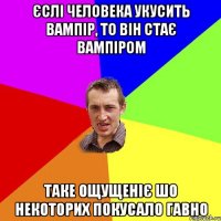 Єслі человека укусить вампір, то він стає вампіром Таке ощущеніє шо некоторих покусало гавно