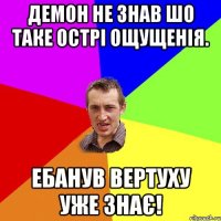 Демон не знав шо таке острі ощущенія. Ебанув вертуху уже знає!