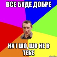 Все буде добре ну і шо, шо не в тебе