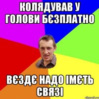 КОЛЯДУВАВ У ГОЛОВИ БЄЗПЛАТНО ВЄЗДЄ НАДО ІМЄТЬ СВЯЗІ