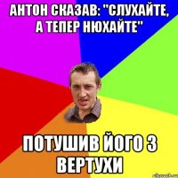 Антон сказав: "Слухайте, а тепер нюхайте" потушив його з вертухи