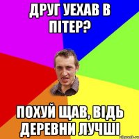 ДРУГ УЕХАВ В ПIТЕР? ПОХУЙ ЩАВ, ВIДЬ ДЕРЕВНИ ЛУЧШI