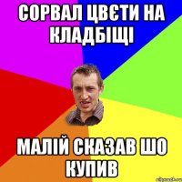 сорвал цвєти на кладбіщі малій сказав шо купив