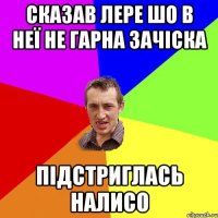 СКАЗАВ ЛЕРЕ ШО В НЕЇ НЕ ГАРНА ЗАЧІСКА ПІДСТРИГЛАСЬ НАЛИСО