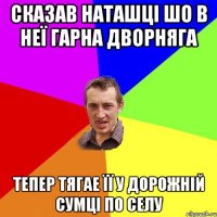 СКАЗАВ НАТАШЦІ ШО В НЕЇ ГАРНА ДВОРНЯГА ТЕПЕР ТЯГАЕ ЇЇ У ДОРОЖНІЙ СУМЦІ ПО СЕЛУ