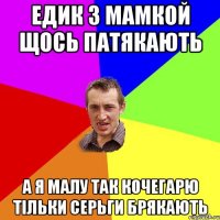 Едик з мамкой щось патякають А я малу так кочегарю тільки серьги брякають