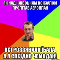 Як над Київським вокзалом пролітав аероплан Всі роззявили їбала, А я спіздив чемодан!