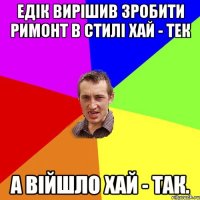 Едік вирішив зробити римонт в стилі хай - тек А війшло хай - так.