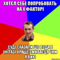 Хотєл себе попробовать на х факторі суді сказали шо вода в унітазі краще змиваєця чим я вию