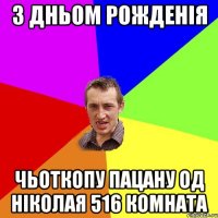 З ДНЬОМ РОЖДЕНІЯ ЧЬОТКОПУ ПАЦАНУ ОД НІКОЛАЯ 516 КОМНАТА