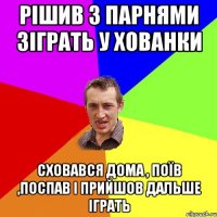 рішив з парнями зіграть у хованки сховався дома , поїв ,поспав і прийшов дальше іграть