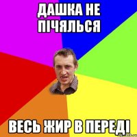 Дашка не пічялься весь жир в переді