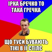 Ірка Бречко то така гречка що туси бувають тікі в її стілє