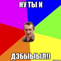 Ну ты и Дэбыыыл!)