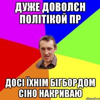 ДУЖЕ ДОВОЛЄН ПОЛІТІКОЙ ПР ДОСІ ЇХНІМ БІГБОРДОМ СІНО НАКРИВАЮ