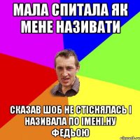 мала спитала як мене називати сказав шоб не стіснялась і називала по імені.ну Федьою