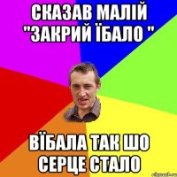 Сказав малій "закрий Їбало " Вїбала так шо серце стало