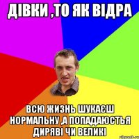 Дівки ,то як відра Всю жизнь шукаєш нормальну ,а попадаюстья диряві чи великі