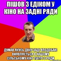 Пішов з едіком у кіно на задні ряди думав якусь двку заді вподобаю виявляється в нашому сільському кіно театрі 3 ряди