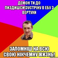 Демон ти до пиздишси!зустріну в ебу з вертухи Запомніш на всю свою нікчемну жизнь!