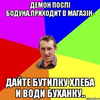 Демон послі бодуна.приходит в магазін- Дайте бутилку хлеба и води буханку..