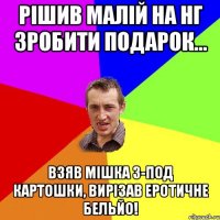 Рішив малій на НГ зробити подарок... Взяв мішка з-под картошки, вирізав еротичне бельйо!