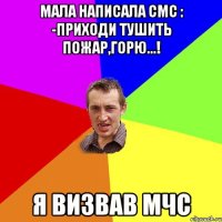 Мала написала смс : -Приходи тушить пожар,горю...! Я визвав мчс