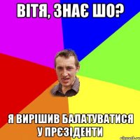 вітя, знає шо? я вирішив балатуватися у прєзіденти