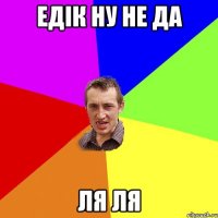 едік ну не да ля ля