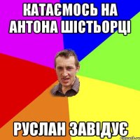 катаємось на антона шістьорці руслан завідує