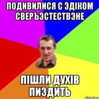 подивилися с Эдіком сверъэстествэне пішли духів пиздить